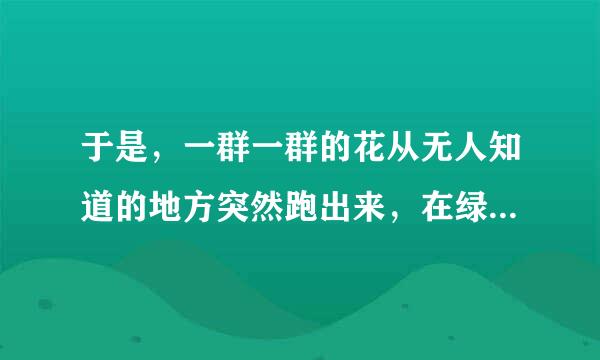 于是，一群一群的花从无人知道的地方突然跑出来，在绿草上跳舞、狂欢。(仿写拟人句)