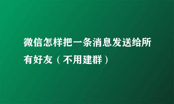 微信怎样把一条消息发送给所有好友(不用建群)