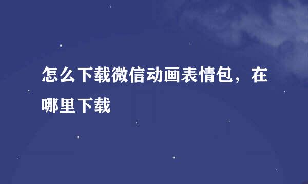 怎么下载微信动画表情包,在哪里下载