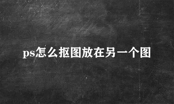 ps怎么抠图放在另一个图