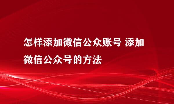 怎样添加微信公众账号 添加微信公众号的方法