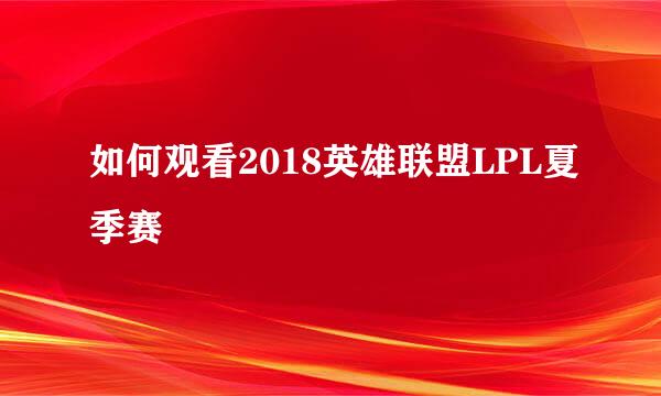 如何观看2018英雄联盟LPL夏季赛