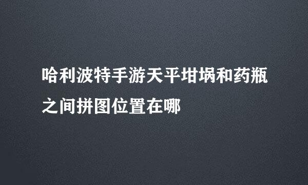 哈利波特手游天平坩埚和药瓶之间拼图位置在哪
