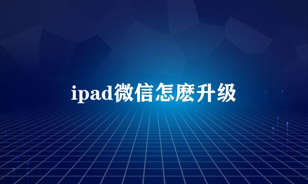 ipad微信怎麽升级