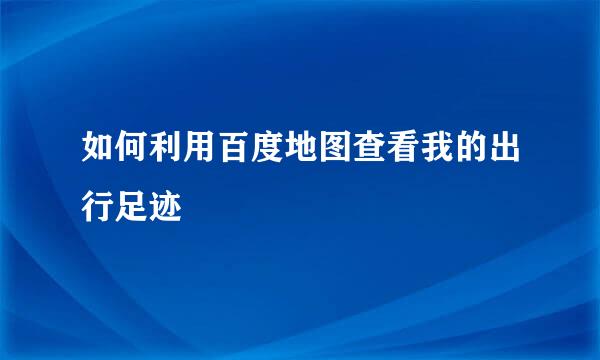 如何利用百度地图查看我的出行足迹
