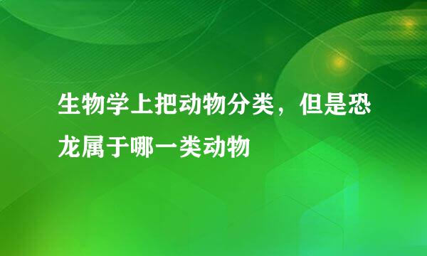 生物学上把动物分类，但是恐龙属于哪一类动物