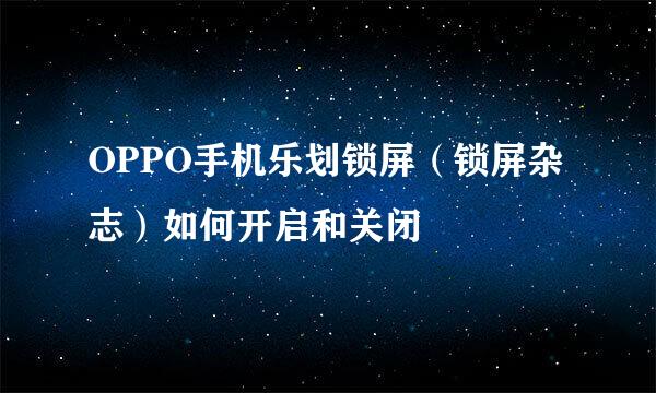 OPPO手机乐划锁屏（锁屏杂志）如何开启和关闭