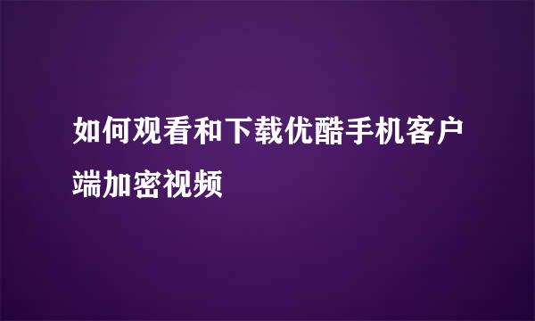 如何观看和下载优酷手机客户端加密视频