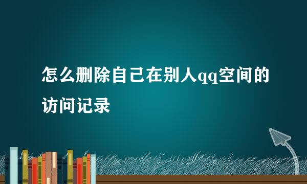 怎么删除自己在别人qq空间的访问记录