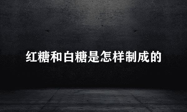 红糖和白糖是怎样制成的