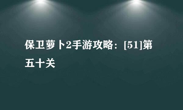 保卫萝卜2手游攻略：[51]第五十关