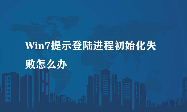 Win7提示登陆进程初始化失败怎么办