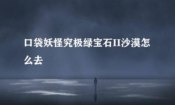 口袋妖怪究极绿宝石II沙漠怎么去