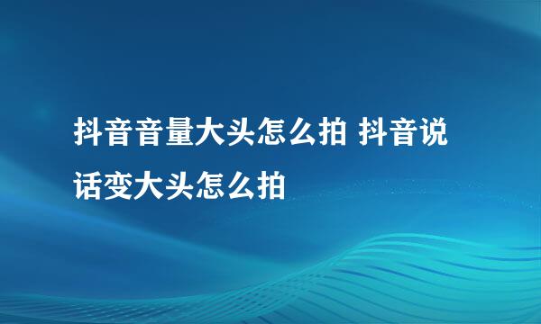 抖音音量大头怎么拍 抖音说话变大头怎么拍