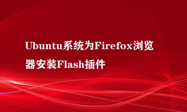 Ubuntu系统为Firefox浏览器安装Flash插件
