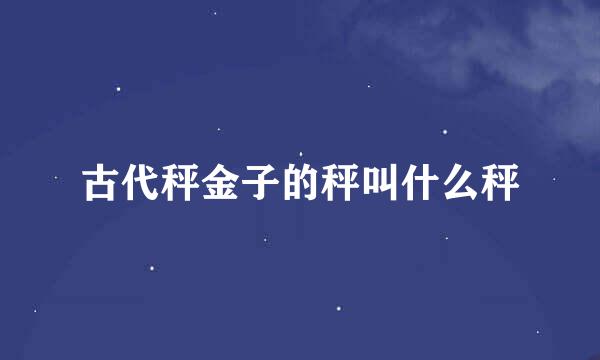 古代秤金子的秤叫什么秤