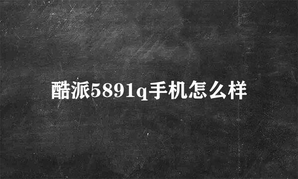 酷派5891q手机怎么样
