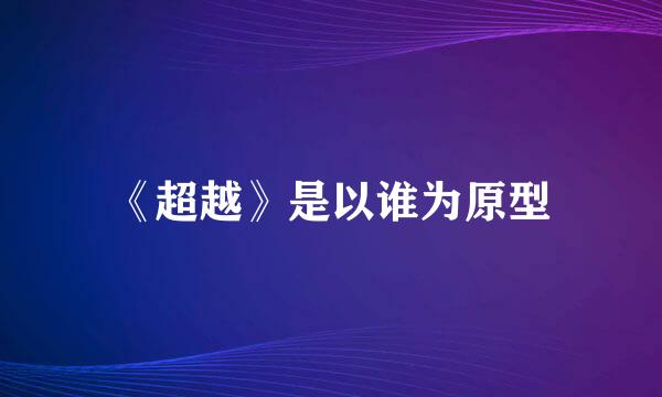《超越》是以谁为原型