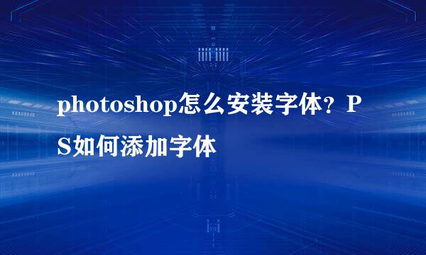 photoshop怎么安装字体？PS如何添加字体