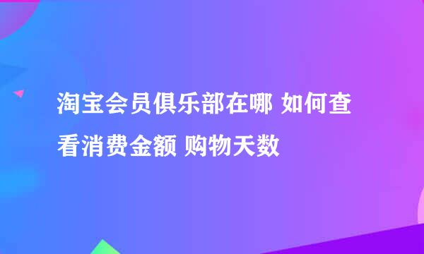 淘宝会员俱乐部在哪 如何查看消费金额 购物天数