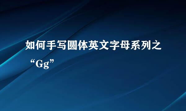 如何手写圆体英文字母系列之“Gg”
