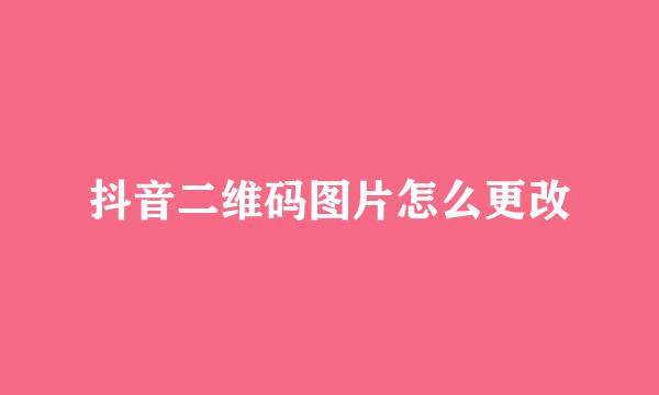 抖音二维码图片怎么更改