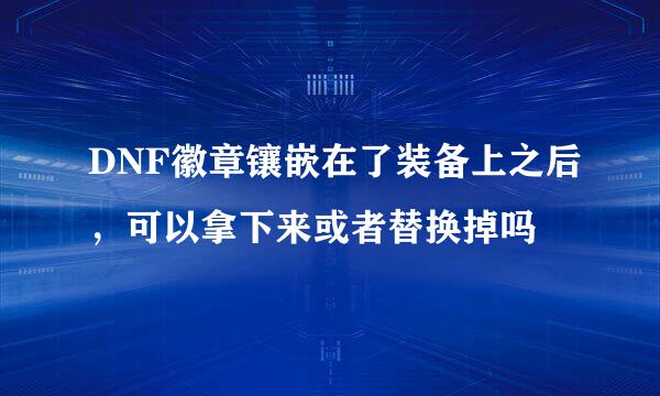 DNF徽章镶嵌在了装备上之后，可以拿下来或者替换掉吗