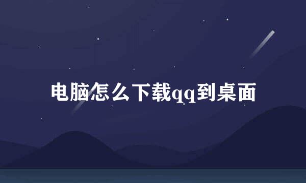 电脑怎么下载qq到桌面