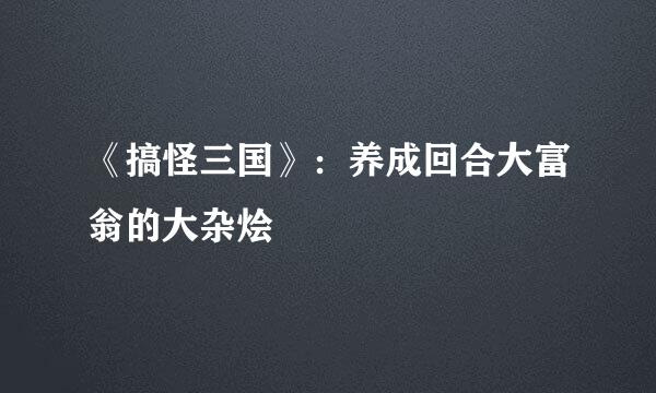 《搞怪三国》：养成回合大富翁的大杂烩