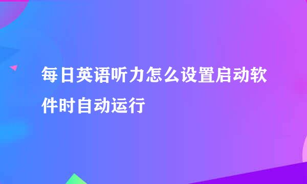 每日英语听力怎么设置启动软件时自动运行