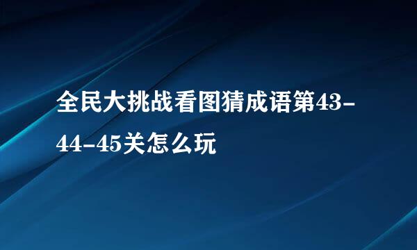 全民大挑战看图猜成语第43-44-45关怎么玩