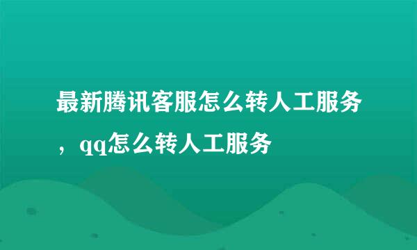 最新腾讯客服怎么转人工服务，qq怎么转人工服务