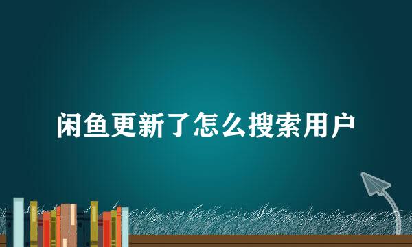 闲鱼更新了怎么搜索用户