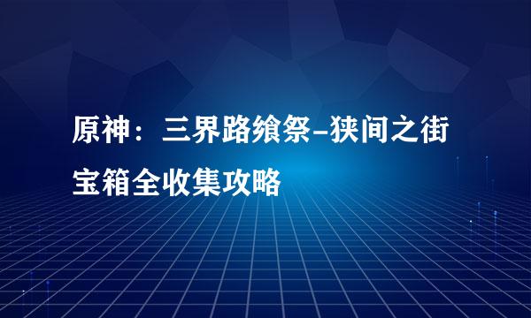 原神：三界路飨祭-狭间之街宝箱全收集攻略
