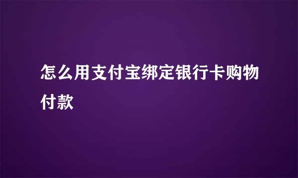 怎么用支付宝绑定银行卡购物付款