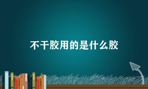 不干胶用的是什么胶