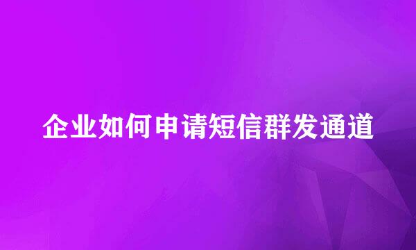 企业如何申请短信群发通道
