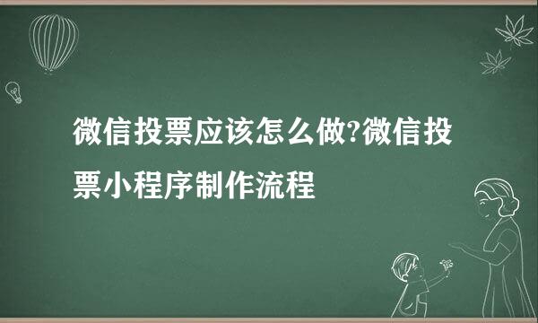 微信投票应该怎么做?微信投票小程序制作流程