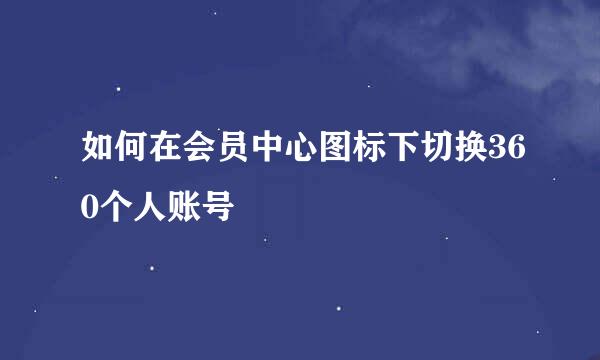如何在会员中心图标下切换360个人账号