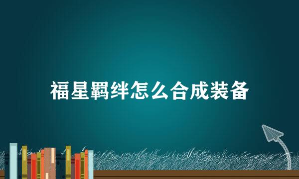福星羁绊怎么合成装备
