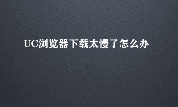 UC浏览器下载太慢了怎么办