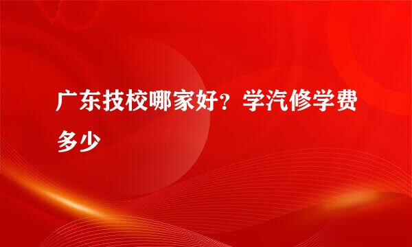 广东技校哪家好？学汽修学费多少