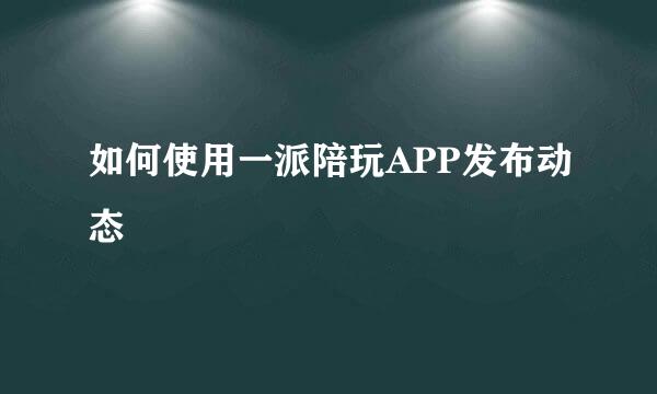 如何使用一派陪玩APP发布动态