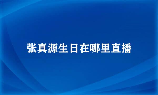 张真源生日在哪里直播