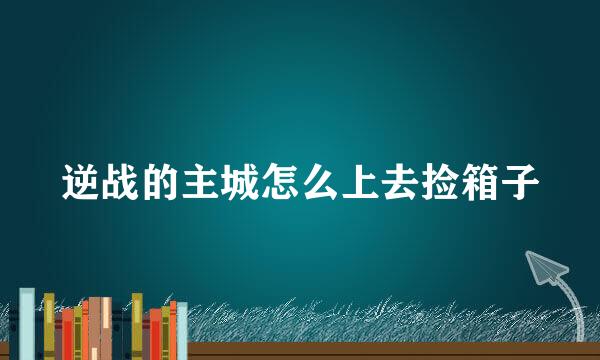 逆战的主城怎么上去捡箱子