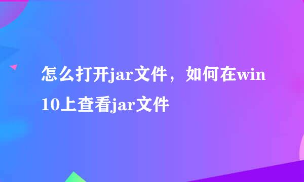 怎么打开jar文件,如何在win10上查看jar文件