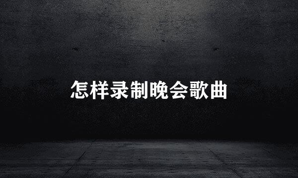 怎样录制晚会歌曲