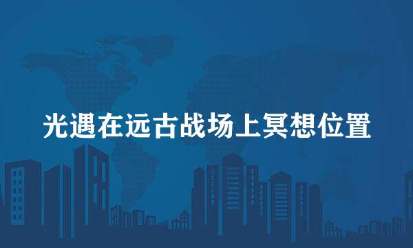 光遇在远古战场上冥想位置