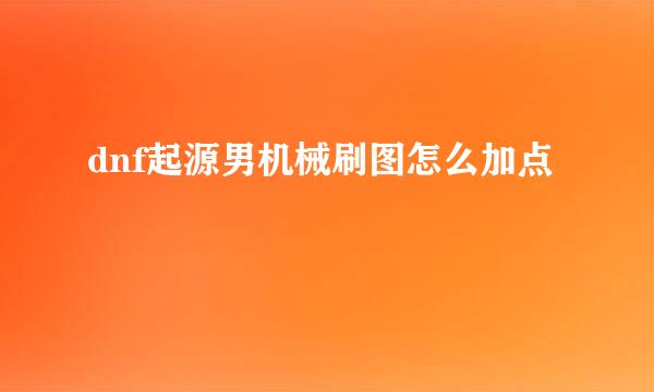 dnf起源男机械刷图怎么加点
