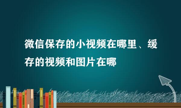 微信保存的小视频在哪里、缓存的视频和图片在哪